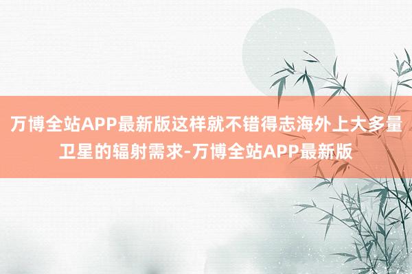 万博全站APP最新版这样就不错得志海外上大多量卫星的辐射需求-万博全站APP最新版