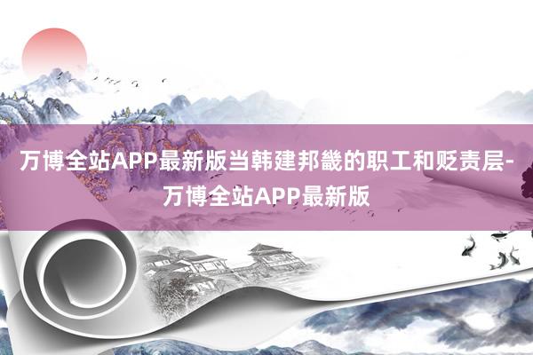 万博全站APP最新版当韩建邦畿的职工和贬责层-万博全站APP最新版