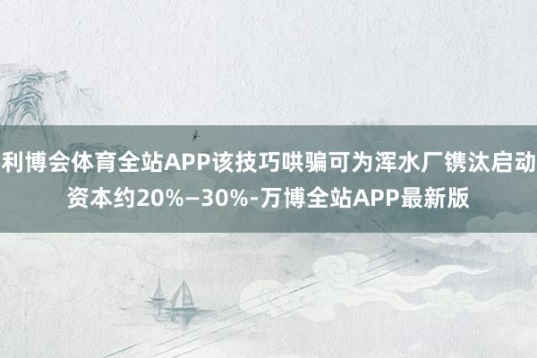 利博会体育全站APP该技巧哄骗可为浑水厂镌汰启动资本约20%—30%-万博全站APP最新版