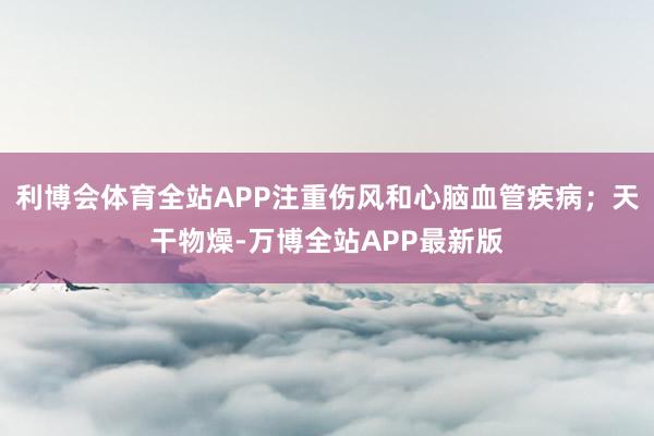 利博会体育全站APP注重伤风和心脑血管疾病；天干物燥-万博全站APP最新版