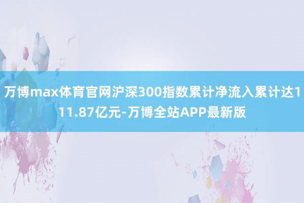 万博max体育官网沪深300指数累计净流入累计达111.87亿元-万博全站APP最新版