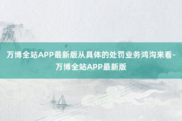 万博全站APP最新版从具体的处罚业务鸿沟来看-万博全站APP最新版