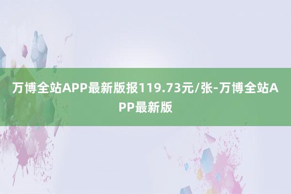 万博全站APP最新版报119.73元/张-万博全站APP最新版