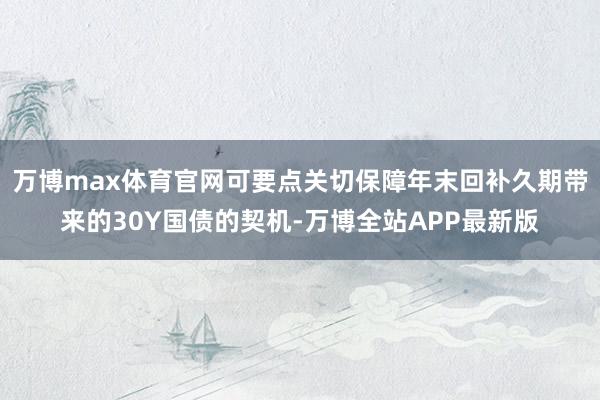 万博max体育官网可要点关切保障年末回补久期带来的30Y国债的契机-万博全站APP最新版