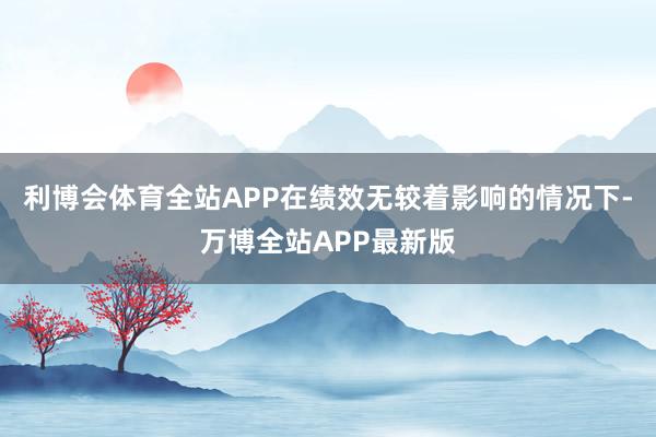 利博会体育全站APP在绩效无较着影响的情况下-万博全站APP最新版