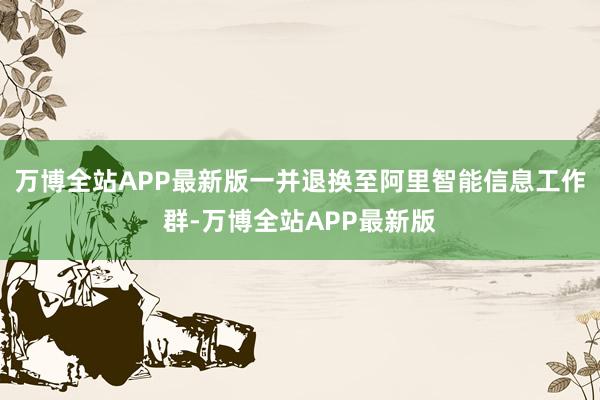 万博全站APP最新版一并退换至阿里智能信息工作群-万博全站APP最新版