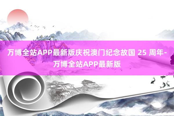 万博全站APP最新版庆祝澳门纪念故国 25 周年-万博全站APP最新版