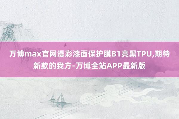 万博max官网漫彩漆面保护膜B1亮黑TPU,期待新款的我方-万博全站APP最新版