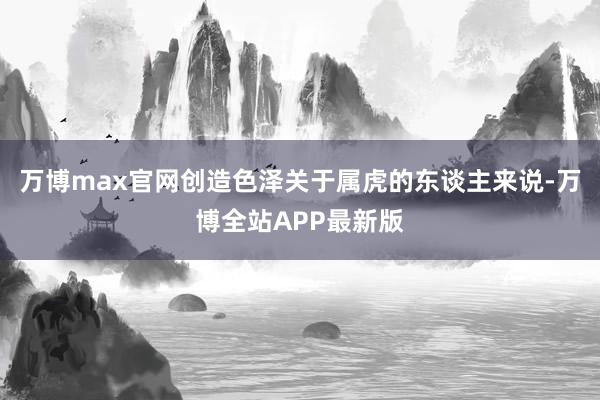 万博max官网创造色泽关于属虎的东谈主来说-万博全站APP最新版