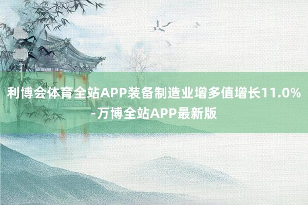 利博会体育全站APP装备制造业增多值增长11.0%-万博全站APP最新版