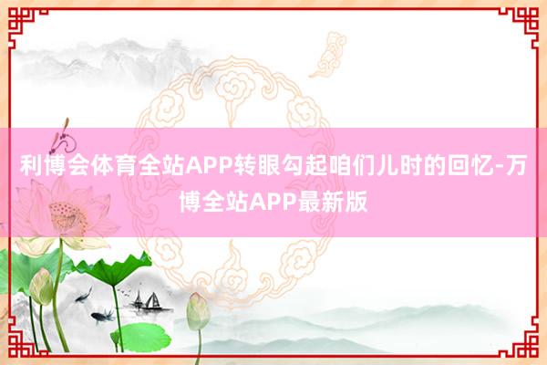 利博会体育全站APP转眼勾起咱们儿时的回忆-万博全站APP最新版