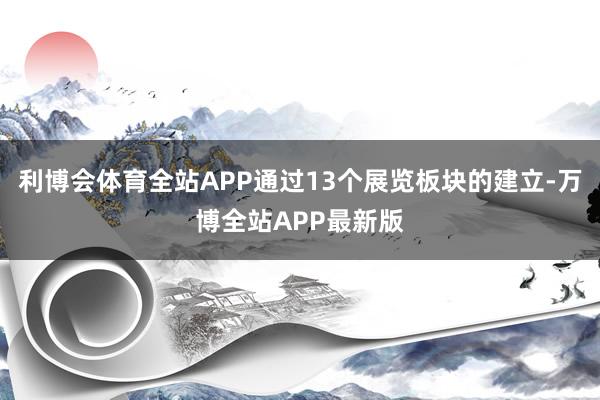 利博会体育全站APP通过13个展览板块的建立-万博全站APP最新版