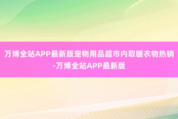 万博全站APP最新版宠物用品超市内取暖衣物热销-万博全站APP最新版