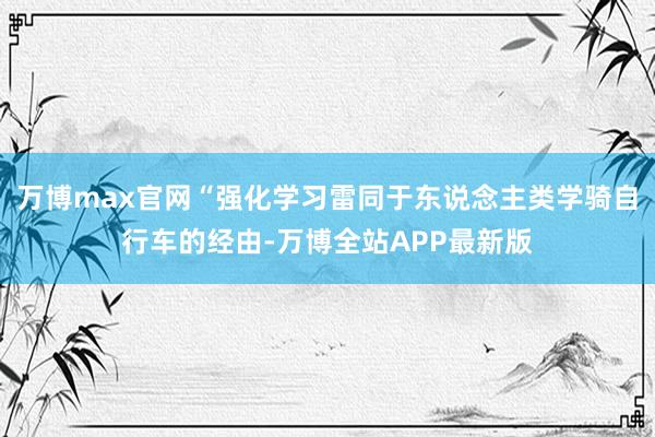 万博max官网“强化学习雷同于东说念主类学骑自行车的经由-万博全站APP最新版