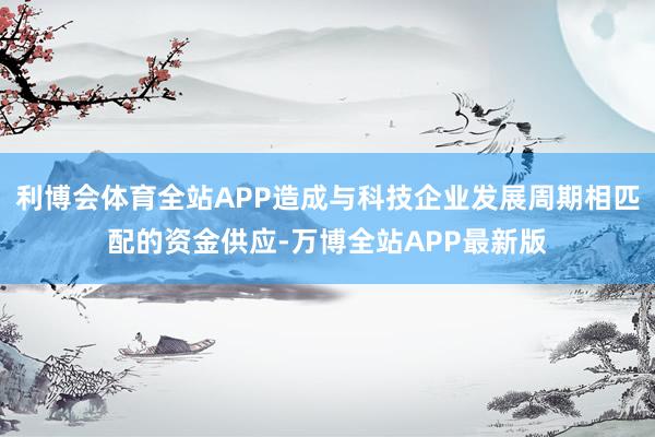 利博会体育全站APP造成与科技企业发展周期相匹配的资金供应-万博全站APP最新版