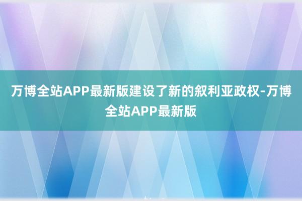 万博全站APP最新版建设了新的叙利亚政权-万博全站APP最新版