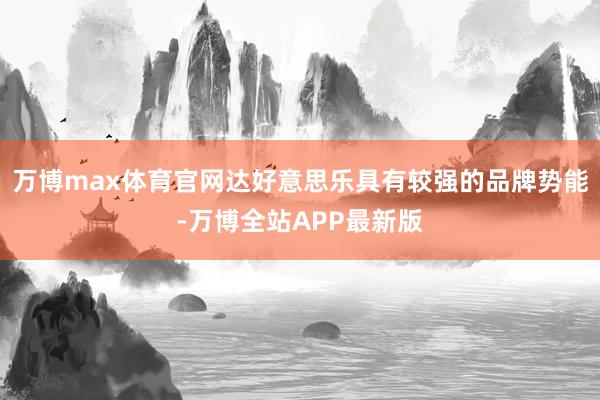 万博max体育官网达好意思乐具有较强的品牌势能-万博全站APP最新版