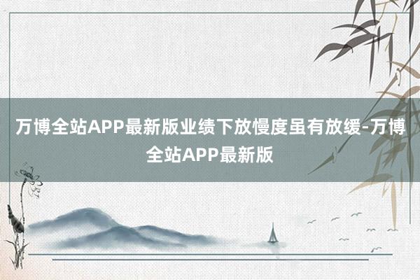 万博全站APP最新版业绩下放慢度虽有放缓-万博全站APP最新版