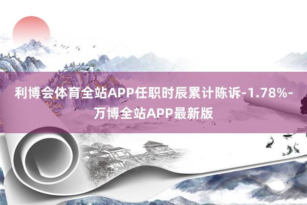 利博会体育全站APP任职时辰累计陈诉-1.78%-万博全站APP最新版