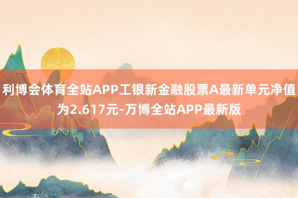 利博会体育全站APP工银新金融股票A最新单元净值为2.617元-万博全站APP最新版