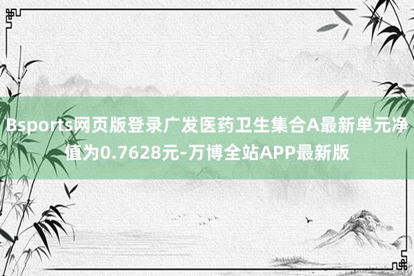 Bsports网页版登录广发医药卫生集合A最新单元净值为0.7628元-万博全站APP最新版