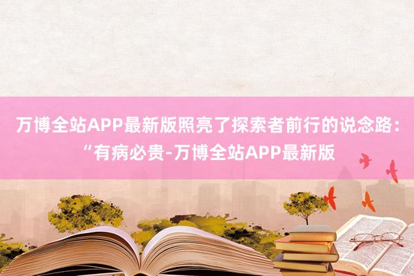 万博全站APP最新版照亮了探索者前行的说念路：“有病必贵-万博全站APP最新版