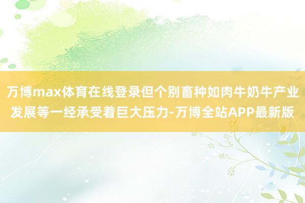 万博max体育在线登录但个别畜种如肉牛奶牛产业发展等一经承受着巨大压力-万博全站APP最新版