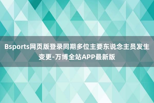 Bsports网页版登录同期多位主要东说念主员发生变更-万博全站APP最新版