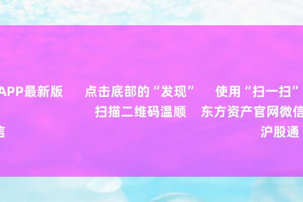 万博全站APP最新版      点击底部的“发现”     使用“扫一扫”     即可将网页共享至一又友圈                            扫描二维码温顺    东方资产官网微信                                                                        沪股通             深股通        