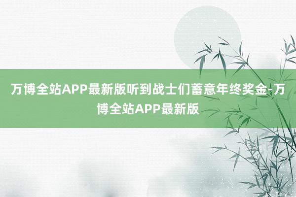 万博全站APP最新版听到战士们蓄意年终奖金-万博全站APP最新版