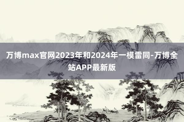 万博max官网2023年和2024年一模雷同-万博全站APP最新版