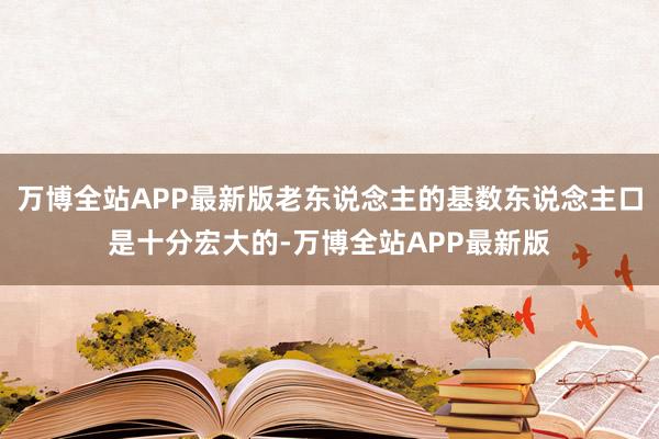 万博全站APP最新版老东说念主的基数东说念主口是十分宏大的-万博全站APP最新版