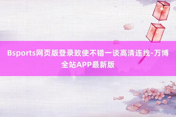 Bsports网页版登录致使不错一谈高清连线-万博全站APP最新版