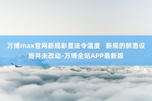 万博max官网新规彰显法令温度   新规的醉酒设施并未改动-万博全站APP最新版