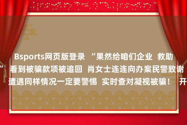 Bsports网页版登录  “果然给咱们企业  救助了不小的亏损  太感谢了”  看到被骗款项被追回  肖女士连连向办案民警致谢  警方教导：  遭遇同样情况一定要警惕  实时查对凝视被骗！  开端：佛山政法      -万博全站APP最新版