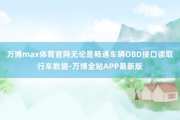 万博max体育官网无论是畅通车辆OBD接口读取行车数据-万博全站APP最新版