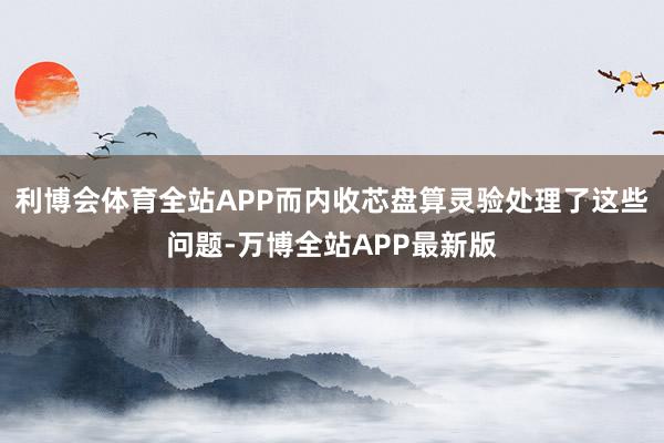 利博会体育全站APP而内收芯盘算灵验处理了这些问题-万博全站APP最新版