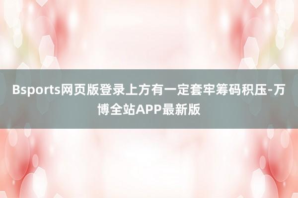 Bsports网页版登录上方有一定套牢筹码积压-万博全站APP最新版