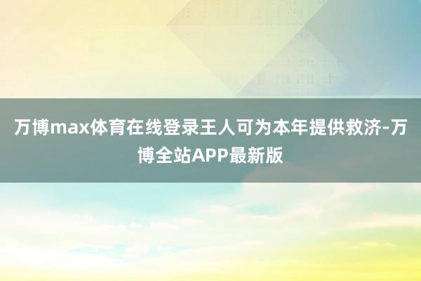 万博max体育在线登录王人可为本年提供救济-万博全站APP最新版