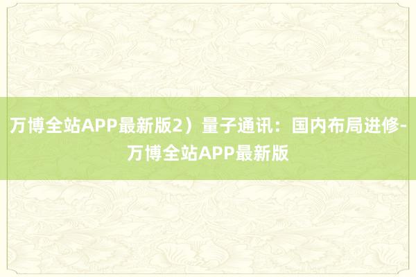 万博全站APP最新版2）量子通讯：国内布局进修-万博全站APP最新版