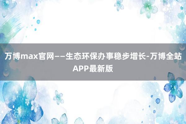 万博max官网——生态环保办事稳步增长-万博全站APP最新版