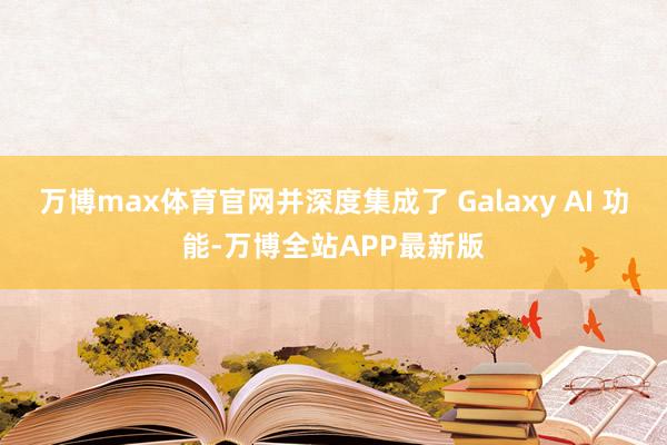 万博max体育官网并深度集成了 Galaxy AI 功能-万博全站APP最新版