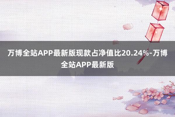 万博全站APP最新版现款占净值比20.24%-万博全站APP最新版