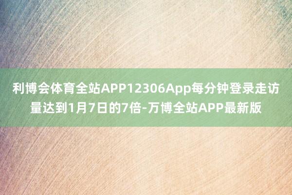 利博会体育全站APP12306App每分钟登录走访量达到1月7日的7倍-万博全站APP最新版