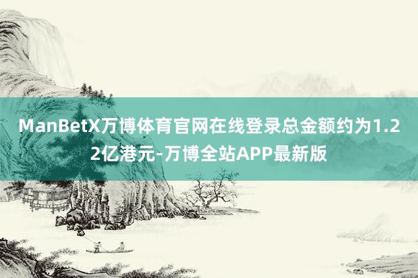 ManBetX万博体育官网在线登录总金额约为1.22亿港元-万博全站APP最新版