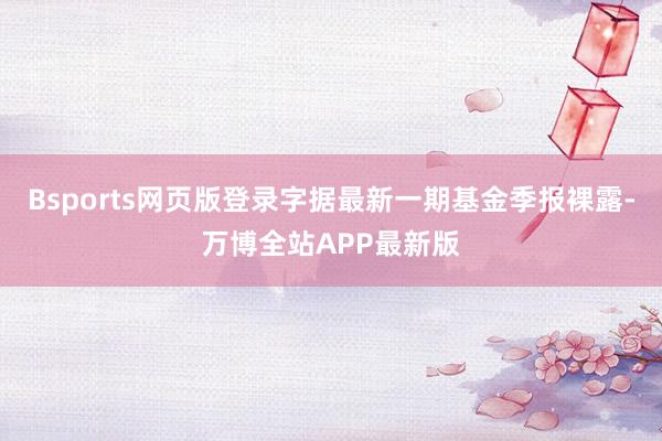 Bsports网页版登录字据最新一期基金季报裸露-万博全站APP最新版