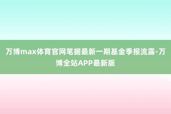 万博max体育官网笔据最新一期基金季报流露-万博全站APP最新版