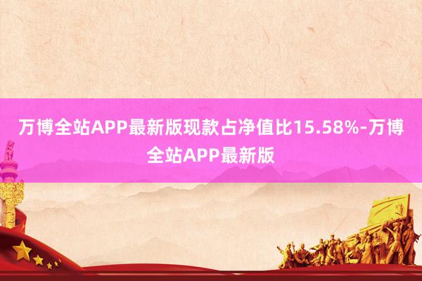 万博全站APP最新版现款占净值比15.58%-万博全站APP最新版