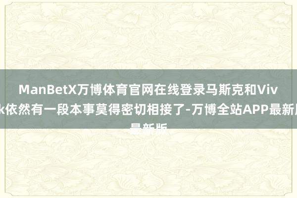 ManBetX万博体育官网在线登录马斯克和Vivek依然有一段本事莫得密切相接了-万博全站APP最新版