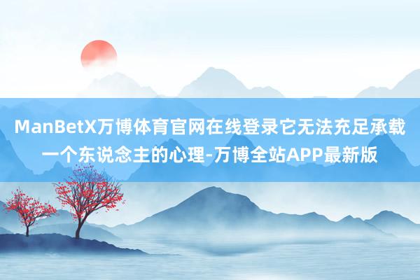 ManBetX万博体育官网在线登录它无法充足承载一个东说念主的心理-万博全站APP最新版